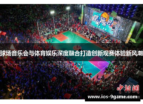 球场音乐会与体育娱乐深度融合打造创新观赛体验新风潮 球场音乐会与体育娱乐深度融合打造创新观赛体验新风潮