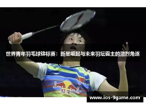 世界青年羽毛球锦标赛:新星崛起与未来羽坛霸主的激烈角逐 世界青年羽毛球锦标赛:新星崛起与未来羽坛霸主的激烈角逐