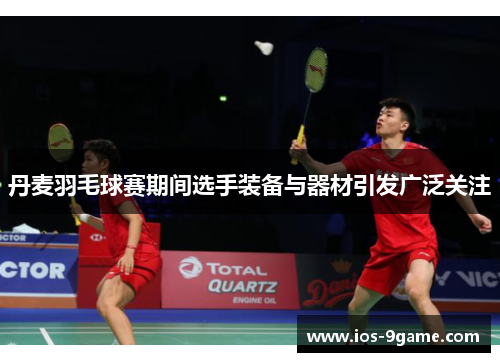 丹麦羽毛球赛期间选手装备与器材引发广泛关注 丹麦羽毛球赛期间选手装备与器材引发广泛关注