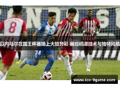 以内马尔在国王杯赛场上大放异彩 展现精湛技术与独特风格 以内马尔在国王杯赛场上大放异彩 展现精湛技术与独特风格