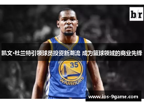 凯文·杜兰特引领球员投资新潮流 成为篮球领域的商业先锋 凯文·杜兰特引领球员投资新潮流 成为篮球领域的商业先锋