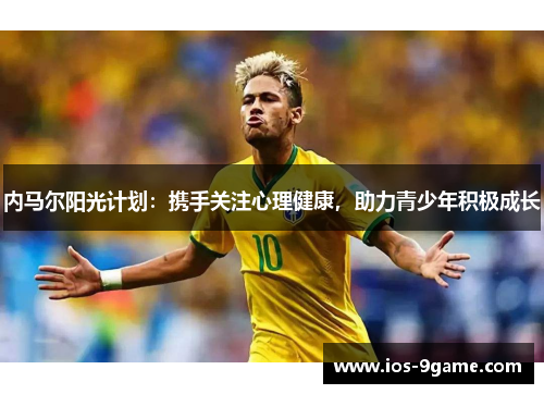 内马尔阳光计划:携手关注心理健康,助力青少年积极成长 内马尔阳光计划:携手关注心理健康,助力青少年积极成长