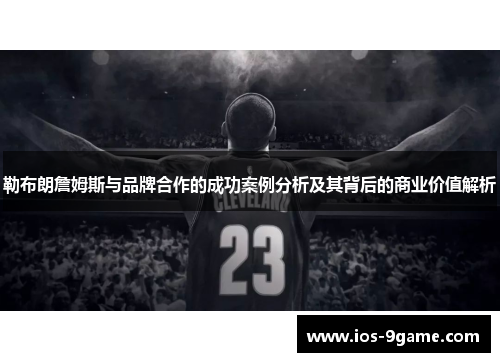 勒布朗詹姆斯与品牌合作的成功案例分析及其背后的商业价值解析