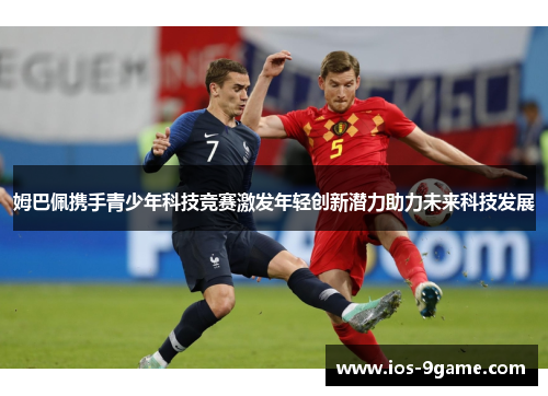 姆巴佩携手青少年科技竞赛激发年轻创新潜力助力未来科技发展 姆巴佩携手青少年科技竞赛激发年轻创新潜力助力未来科技发展