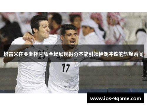 塔雷米在亚洲杯闪耀全场展现得分本能引领伊朗冲锋的辉煌瞬间 塔雷米在亚洲杯闪耀全场展现得分本能引领伊朗冲锋的辉煌瞬间
