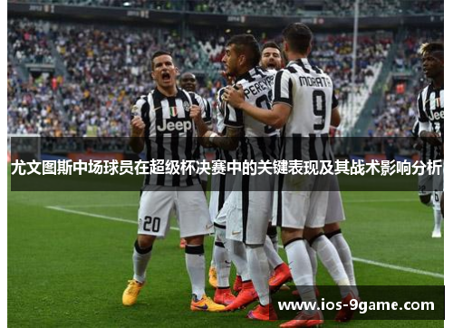 尤文图斯中场球员在超级杯决赛中的关键表现及其战术影响分析 尤文图斯中场球员在超级杯决赛中的关键表现及其战术影响分析