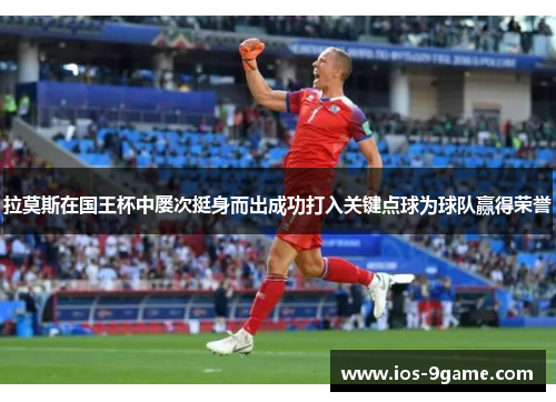 拉莫斯在国王杯中屡次挺身而出成功打入关键点球为球队赢得荣誉 拉莫斯在国王杯中屡次挺身而出成功打入关键点球为球队赢得荣誉