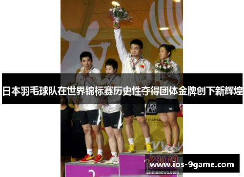 日本羽毛球队在世界锦标赛历史性夺得团体金牌创下新辉煌 日本羽毛球队在世界锦标赛历史性夺得团体金牌创下新辉煌