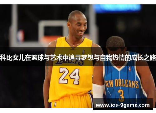 科比女儿在篮球与艺术中追寻梦想与自我热情的成长之路 科比女儿在篮球与艺术中追寻梦想与自我热情的成长之路