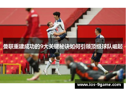 曼联重建成功的9大关键秘诀如何引领顶级球队崛起 曼联重建成功的9大关键秘诀如何引领顶级球队崛起