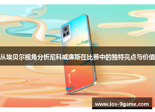 从埃贝尔视角分析尼科威廉斯在比赛中的独特亮点与价值 从埃贝尔视角分析尼科威廉斯在比赛中的独特亮点与价值