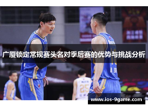 广厦锁定常规赛头名对季后赛的优势与挑战分析 广厦锁定常规赛头名对季后赛的优势与挑战分析