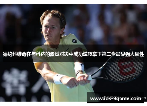 德约科维奇在与科达的激烈对决中成功逆转拿下第二盘彰显强大韧性 德约科维奇在与科达的激烈对决中成功逆转拿下第二盘彰显强大韧性