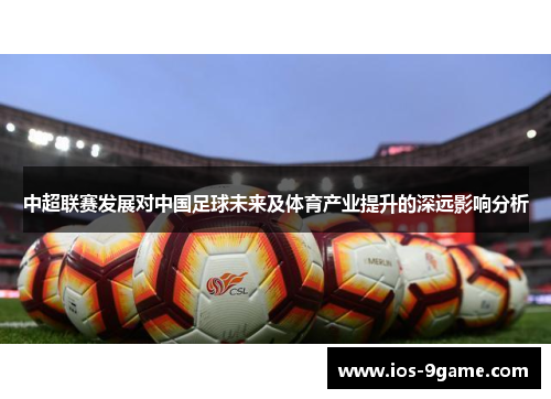 中超联赛发展对中国足球未来及体育产业提升的深远影响分析 中超联赛发展对中国足球未来及体育产业提升的深远影响分析
