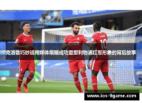 克洛普巧妙运用媒体策略成功重塑利物浦红军形象的背后故事