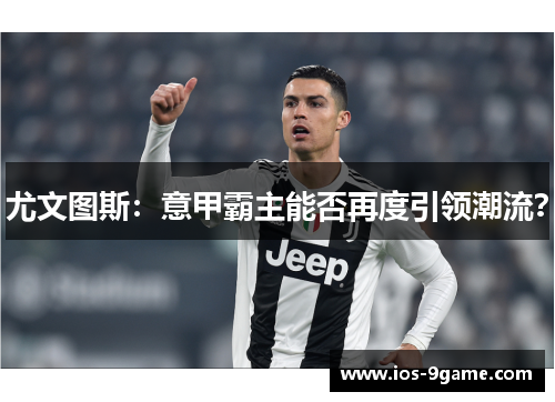 尤文图斯：意甲霸主能否再度引领潮流？