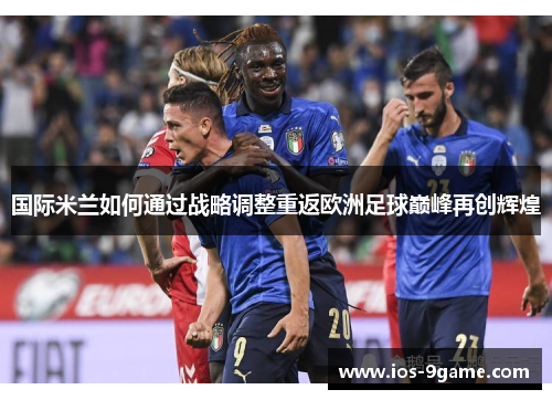国际米兰如何通过战略调整重返欧洲足球巅峰再创辉煌 国际米兰如何通过战略调整重返欧洲足球巅峰再创辉煌