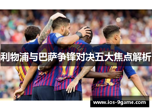 利物浦与巴萨争锋对决五大焦点解析