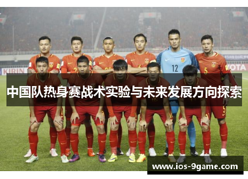 中国队热身赛战术实验与未来发展方向探索 中国队热身赛战术实验与未来发展方向探索