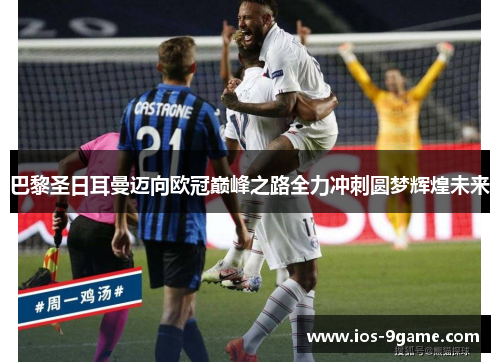 巴黎圣日耳曼迈向欧冠巅峰之路全力冲刺圆梦辉煌未来 巴黎圣日耳曼迈向欧冠巅峰之路全力冲刺圆梦辉煌未来