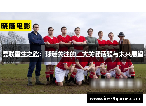 曼联重生之路:球迷关注的三大关键话题与未来展望 曼联重生之路:球迷关注的三大关键话题与未来展望