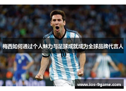 梅西如何通过个人魅力与足球成就成为全球品牌代言人 梅西如何通过个人魅力与足球成就成为全球品牌代言人
