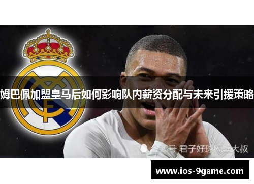 姆巴佩加盟皇马后如何影响队内薪资分配与未来引援策略 姆巴佩加盟皇马后如何影响队内薪资分配与未来引援策略