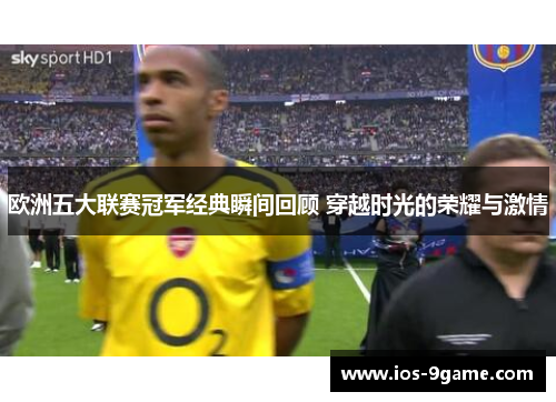 欧洲五大联赛冠军经典瞬间回顾 穿越时光的荣耀与激情