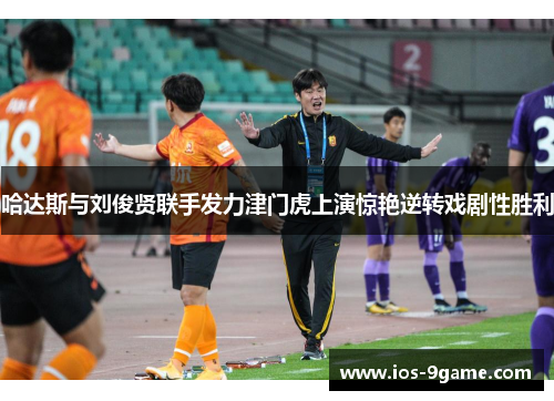 哈达斯与刘俊贤联手发力津门虎上演惊艳逆转戏剧性胜利 哈达斯与刘俊贤联手发力津门虎上演惊艳逆转戏剧性胜利