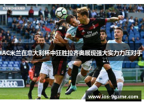 AC米兰在意大利杯中狂胜拉齐奥展现强大实力力压对手