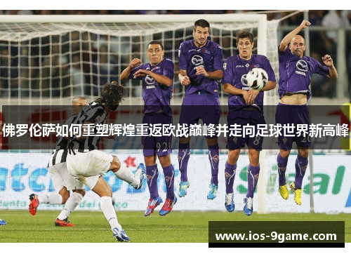 佛罗伦萨如何重塑辉煌重返欧战巅峰并走向足球世界新高峰