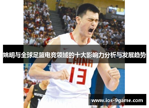 姚明与全球足篮电竞领域的十大影响力分析与发展趋势 姚明与全球足篮电竞领域的十大影响力分析与发展趋势