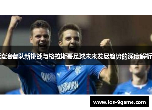 流浪者队新挑战与格拉斯哥足球未来发展趋势的深度解析 流浪者队新挑战与格拉斯哥足球未来发展趋势的深度解析