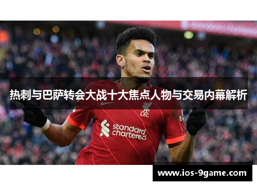热刺与巴萨转会大战十大焦点人物与交易内幕解析 热刺与巴萨转会大战十大焦点人物与交易内幕解析