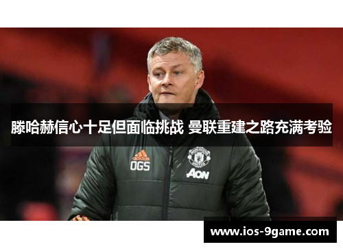 滕哈赫信心十足但面临挑战 曼联重建之路充满考验