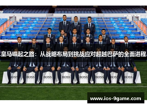 皇马崛起之路:从战略布局到挑战应对超越巴萨的全面进程 皇马崛起之路:从战略布局到挑战应对超越巴萨的全面进程