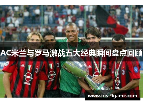 AC米兰与罗马激战五大经典瞬间盘点回顾 AC米兰与罗马激战五大经典瞬间盘点回顾