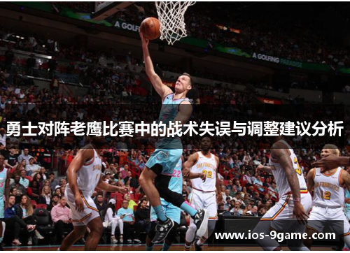 勇士对阵老鹰比赛中的战术失误与调整建议分析 勇士对阵老鹰比赛中的战术失误与调整建议分析