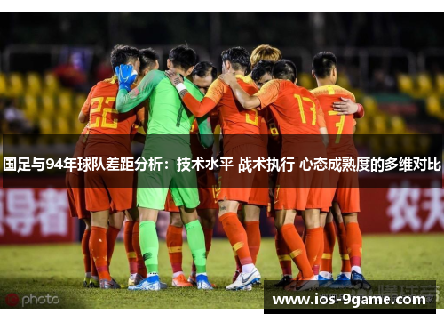 国足与94年球队差距分析:技术水平 战术执行 心态成熟度的多维对比 国足与94年球队差距分析:技术水平 战术执行 心态成熟度的多维对比