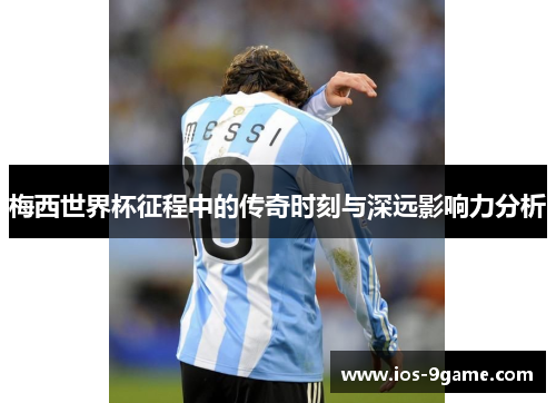 梅西世界杯征程中的传奇时刻与深远影响力分析 梅西世界杯征程中的传奇时刻与深远影响力分析