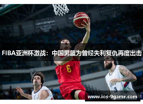 FIBA亚洲杯激战:中国男篮为曾经失利复仇再度出击 FIBA亚洲杯激战:中国男篮为曾经失利复仇再度出击