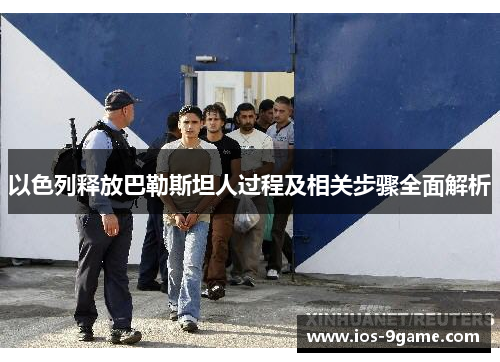 以色列释放巴勒斯坦人过程及相关步骤全面解析 以色列释放巴勒斯坦人过程及相关步骤全面解析
