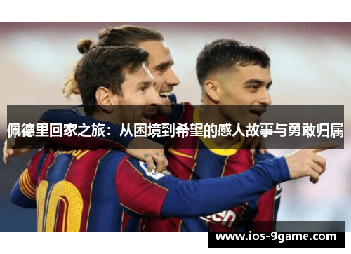 佩德里回家之旅:从困境到希望的感人故事与勇敢归属 佩德里回家之旅:从困境到希望的感人故事与勇敢归属
