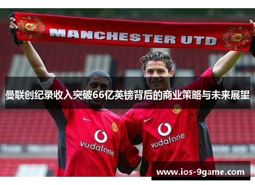 曼联创纪录收入突破66亿英镑背后的商业策略与未来展望 曼联创纪录收入突破66亿英镑背后的商业策略与未来展望