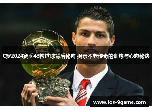 C罗2024赛季43粒进球背后秘密 揭示不老传奇的训练与心态秘诀 C罗2024赛季43粒进球背后秘密 揭示不老传奇的训练与心态秘诀