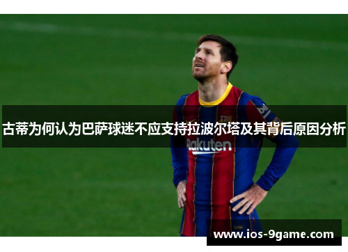 古蒂为何认为巴萨球迷不应支持拉波尔塔及其背后原因分析 古蒂为何认为巴萨球迷不应支持拉波尔塔及其背后原因分析
