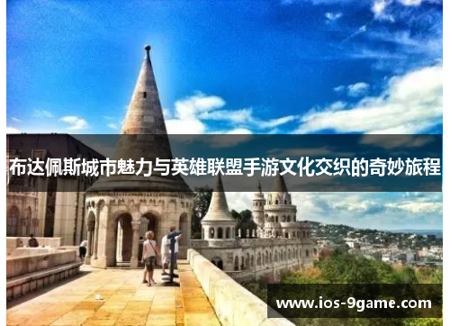 布达佩斯城市魅力与英雄联盟手游文化交织的奇妙旅程 布达佩斯城市魅力与英雄联盟手游文化交织的奇妙旅程