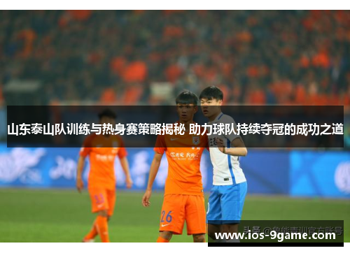 山东泰山队训练与热身赛策略揭秘 助力球队持续夺冠的成功之道 山东泰山队训练与热身赛策略揭秘 助力球队持续夺冠的成功之道