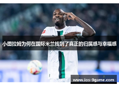 小图拉姆为何在国际米兰找到了真正的归属感与幸福感 小图拉姆为何在国际米兰找到了真正的归属感与幸福感