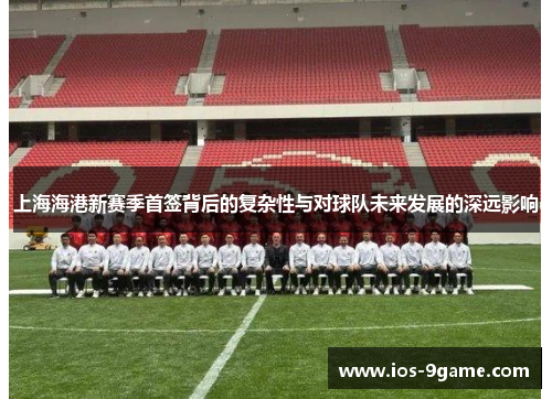 上海海港新赛季首签背后的复杂性与对球队未来发展的深远影响